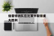 华体会APP下载-格雷特纳队在比赛中取得重大胜利
